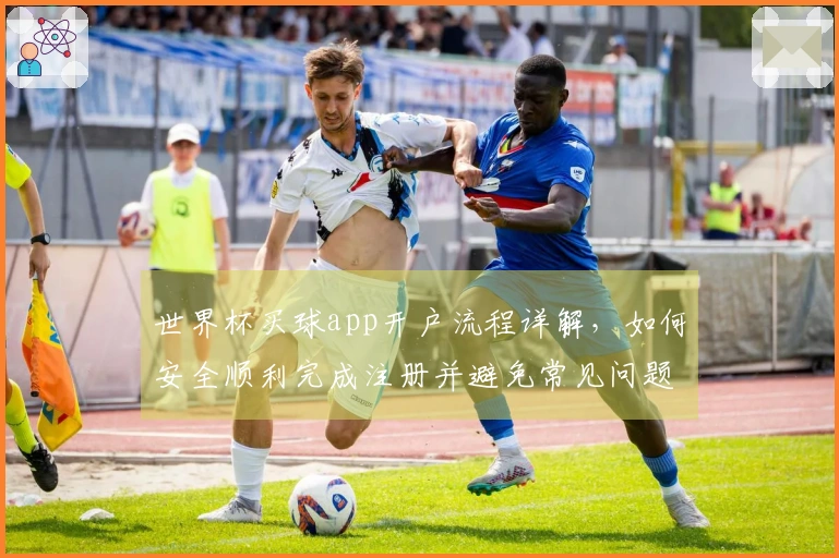 世界杯买球app开户流程详解，如何安全顺利完成注册并避免常见问题